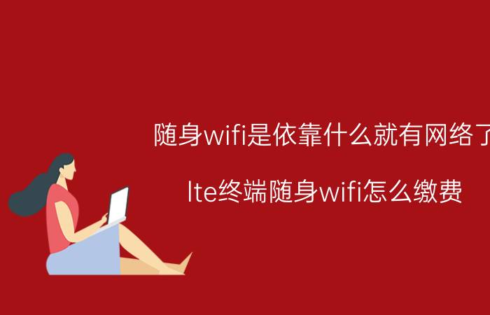 随身wifi是依靠什么就有网络了 lte终端随身wifi怎么缴费？